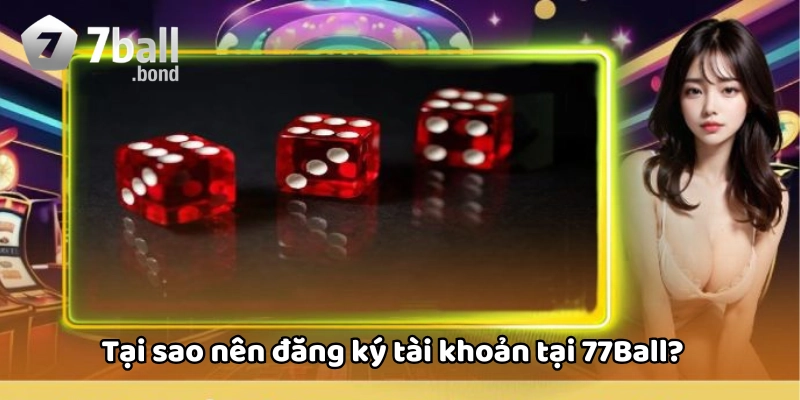 Tại sao nên đăng ký tài khoản tại 77Ball